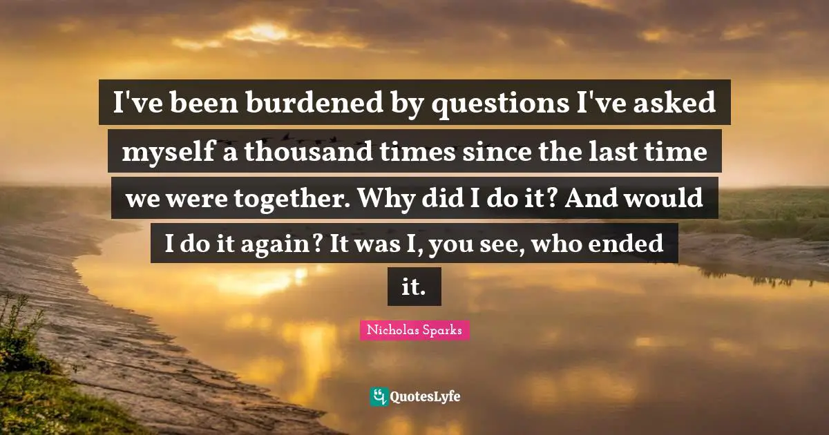 I've been burdened by questions I've asked myself a thousand times since the last time we were together. Why did I do it? And would I do it again? It was I, you see, who ended it.
