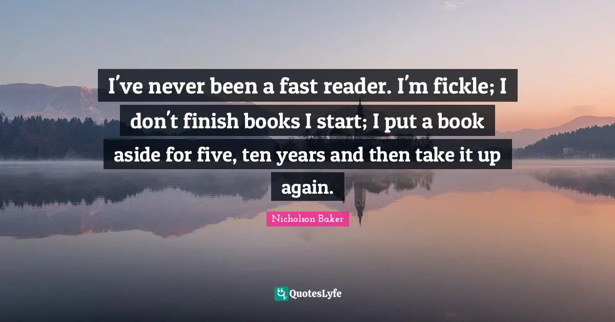 Reader Quotes: "I've never been a fast reader. I'm fickle; I don't finish books I start; I put a book aside for five, ten years and then take it up again."