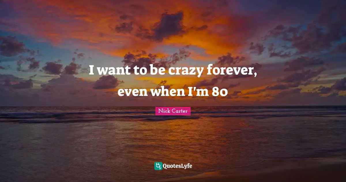 I want to be crazy forever, even when I'm 80