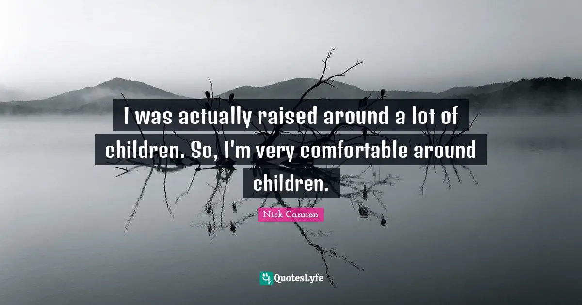 I was actually raised around a lot of children. So, I'm very comfortable around children.