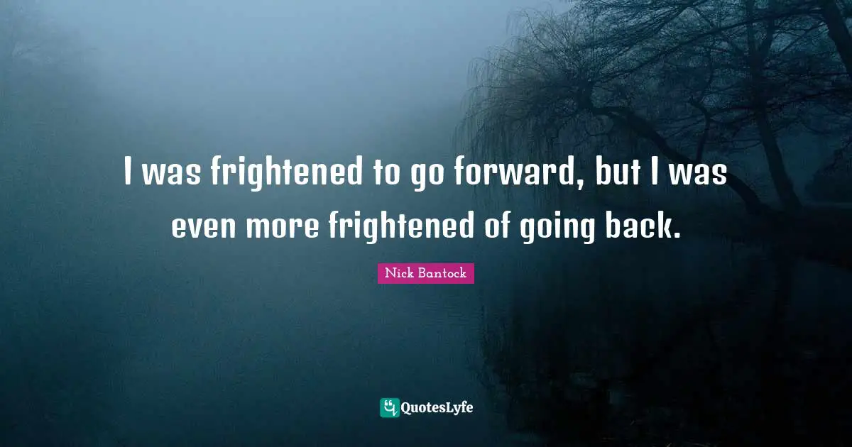 I was frightened to go forward, but I was even more frightened of going back.