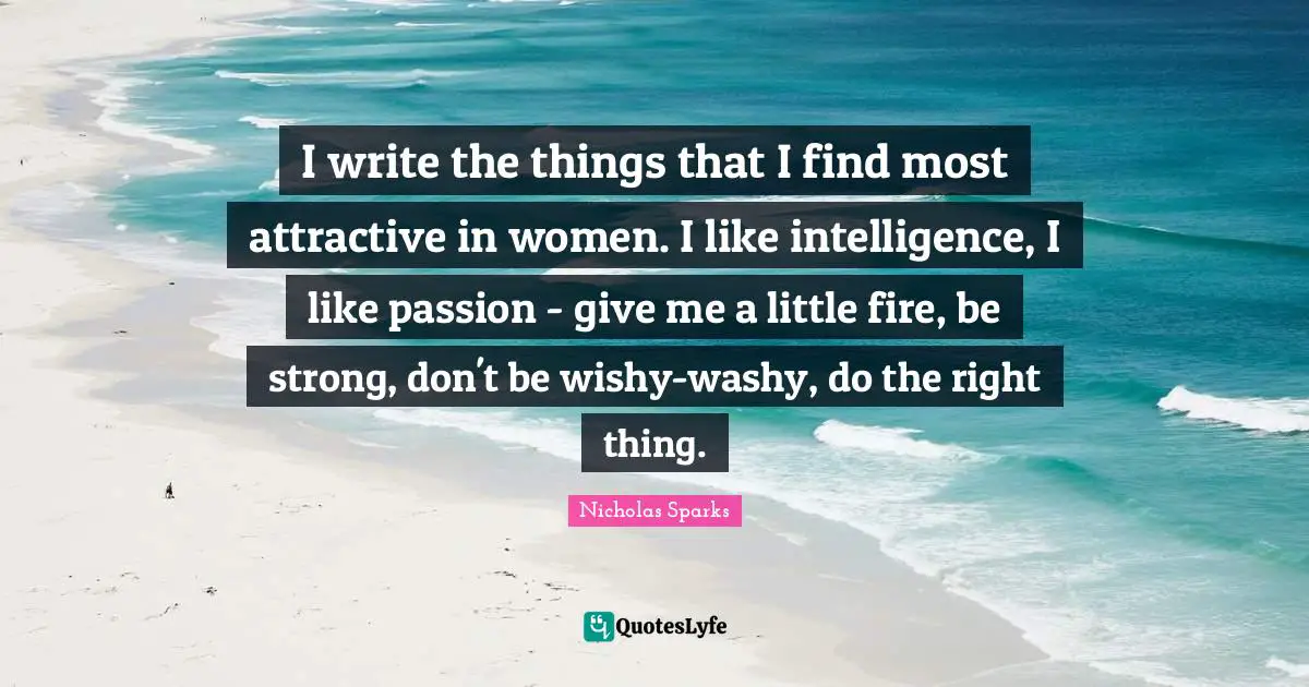 I write the things that I find most attractive in women. I like intelligence, I like passion - give me a little fire, be strong, don't be wishy-washy, do the right thing.