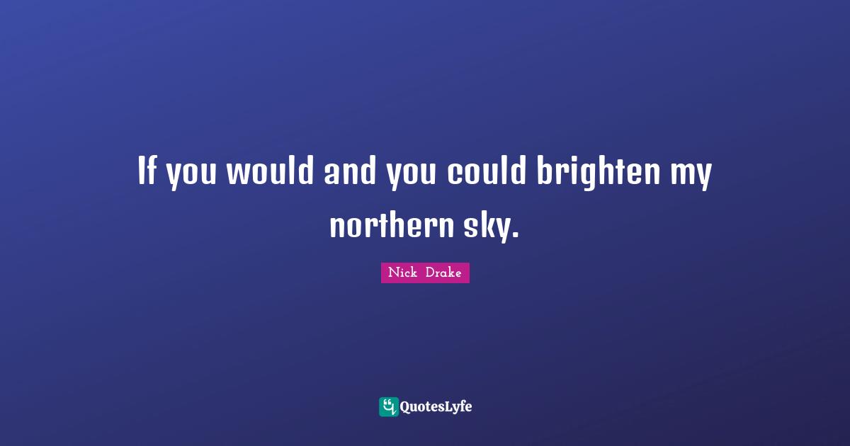 Nick  Drake Quotes: "If you would and you could brighten my northern sky."
