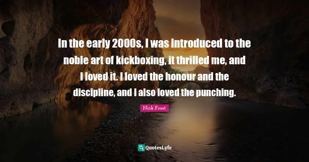 In the early 2000s, I was introduced to the noble art of kickboxing, it thrilled me, and I loved it. I loved the honour and the discipline, and I also loved the punching.
