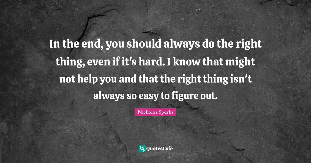 In the end, you should always do the right thing, even if it's hard. I know that might not help you and that the right thing isn't always so easy to figure out.