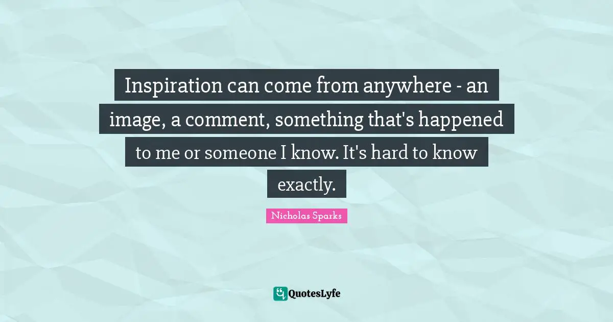 Inspiration can come from anywhere - an image, a comment, something that's happened to me or someone I know. It's hard to know exactly.