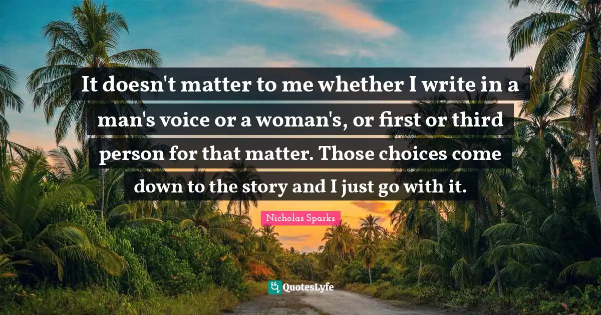 Third Person Quotes: "It doesn't matter to me whether I write in a man's voice or a woman's, or first or third person for that matter. Those choices come down to the story and I just go with it."