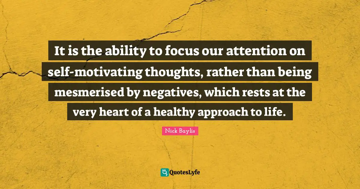 It is the ability to focus our attention on self-motivating thoughts, rather than being mesmerised by negatives, which rests at the very heart of a healthy approach to life.