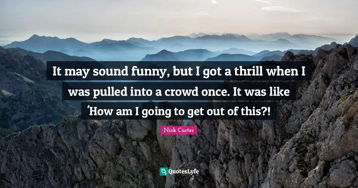 It may sound funny, but I got a thrill when I was pulled into a crowd once. It was like 'How am I going to get out of this?!