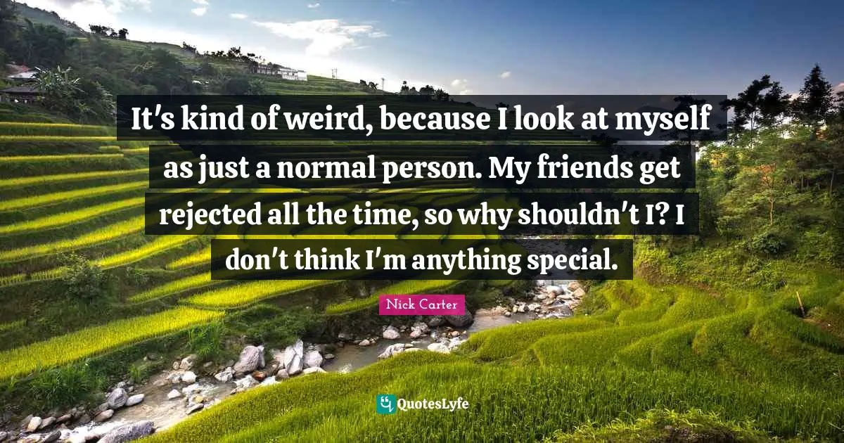 It's kind of weird, because I look at myself as just a normal person. My friends get rejected all the time, so why shouldn't I? I don't think I'm anything special.