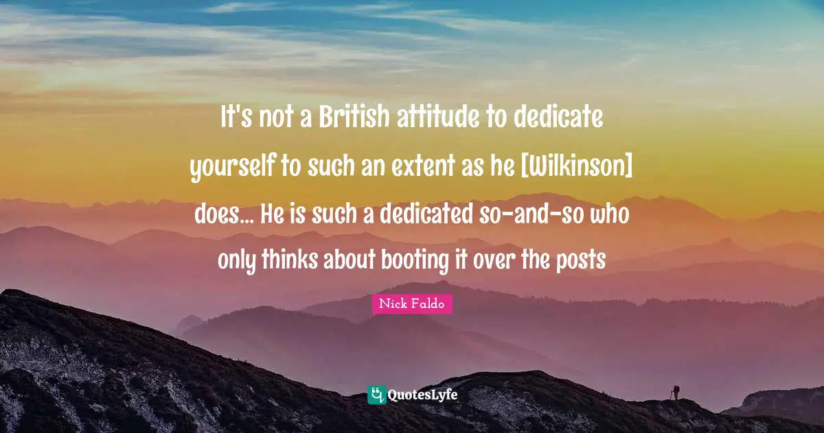 It's not a British attitude to dedicate yourself to such an extent as he [Wilkinson] does... He is such a dedicated so-and-so who only thinks about booting it over the posts