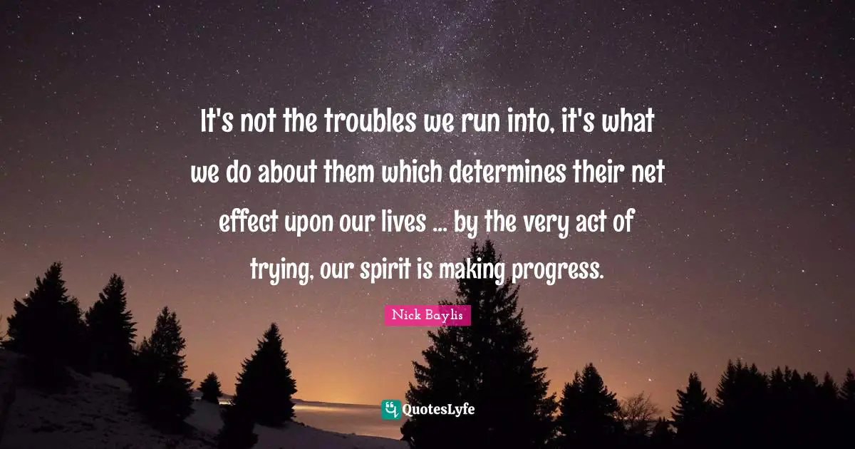 It's not the troubles we run into, it's what we do about them which determines their net effect upon our lives ... by the very act of trying, our spirit is making progress.
