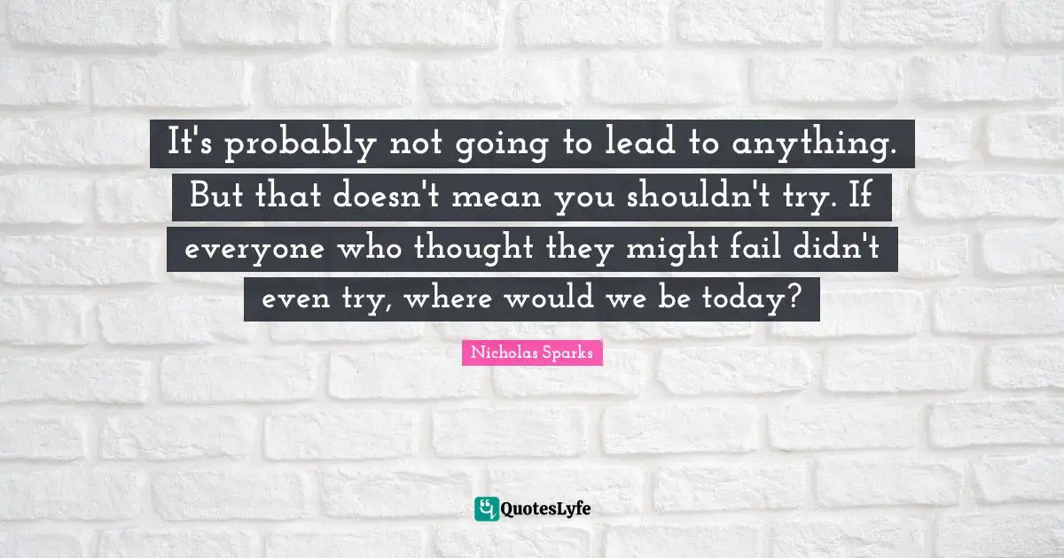 It's probably not going to lead to anything. But that doesn't mean you shouldn't try. If everyone who thought they might fail didn't even try, where would we be today?