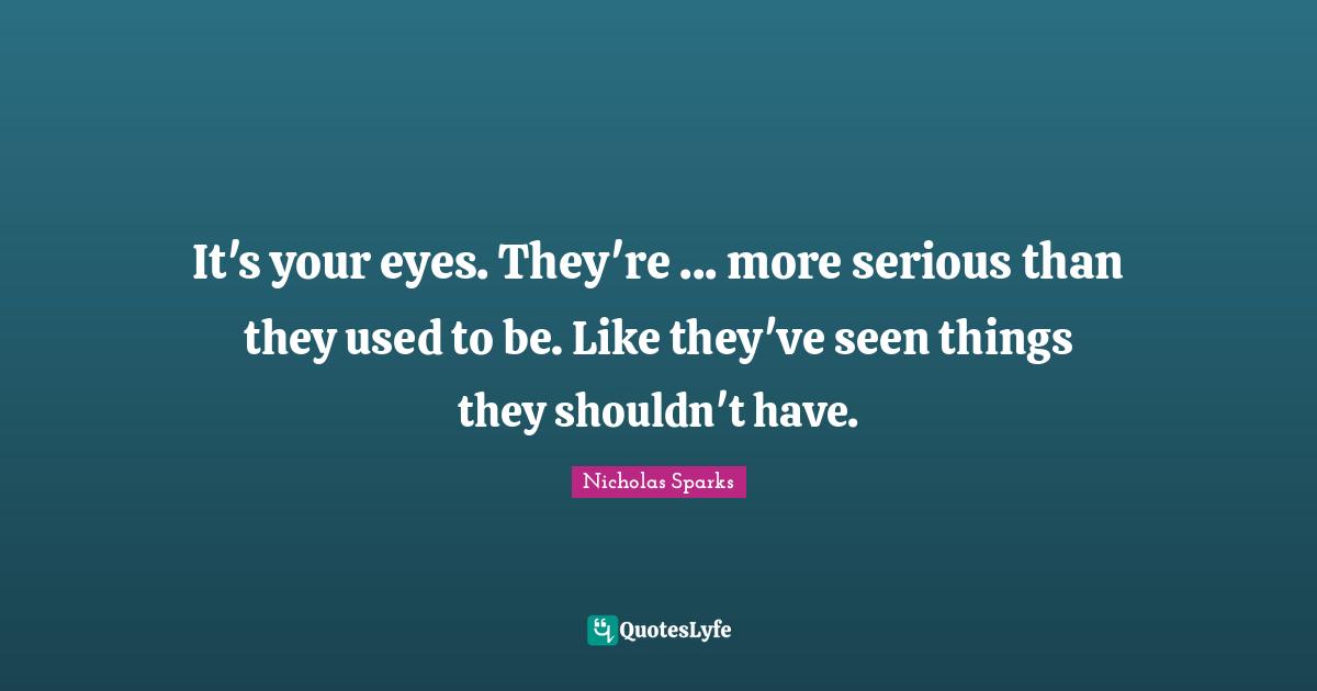 It's your eyes. They're ... more serious than they used to be. Like they've seen things they shouldn't have.