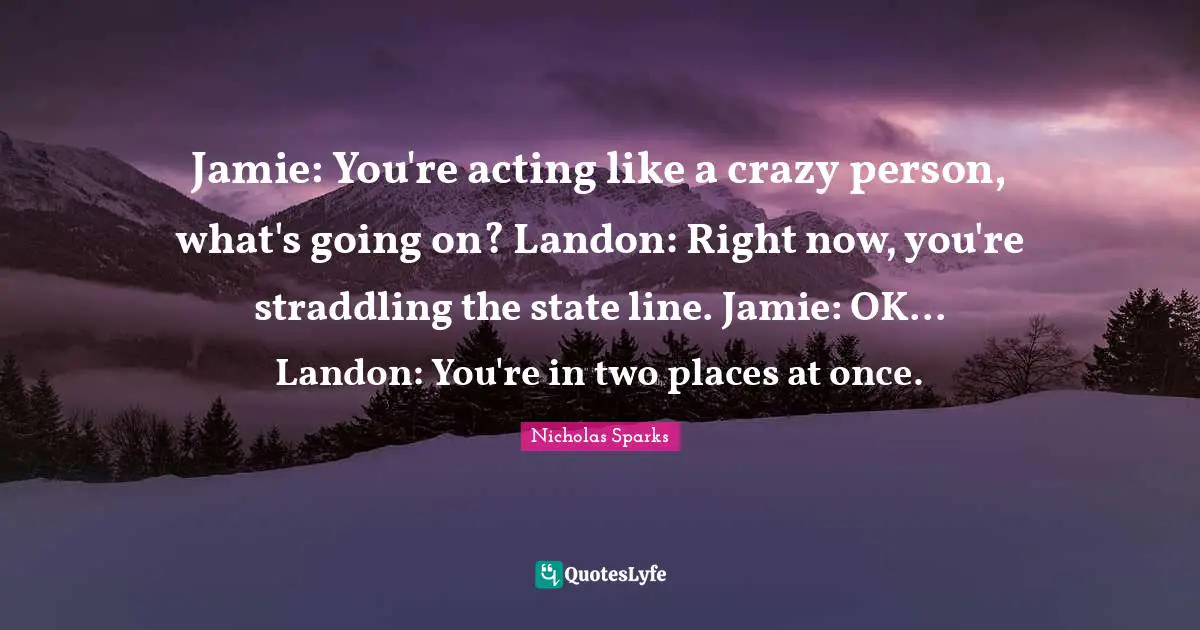 Jamie: You're acting like a crazy person, what's going on? Landon: Right now, you're straddling the state line. Jamie: OK... Landon: You're in two places at once.