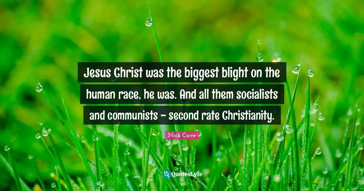 Jesus Christ was the biggest blight on the human race, he was. And all them socialists and communists - second rate Christianity.