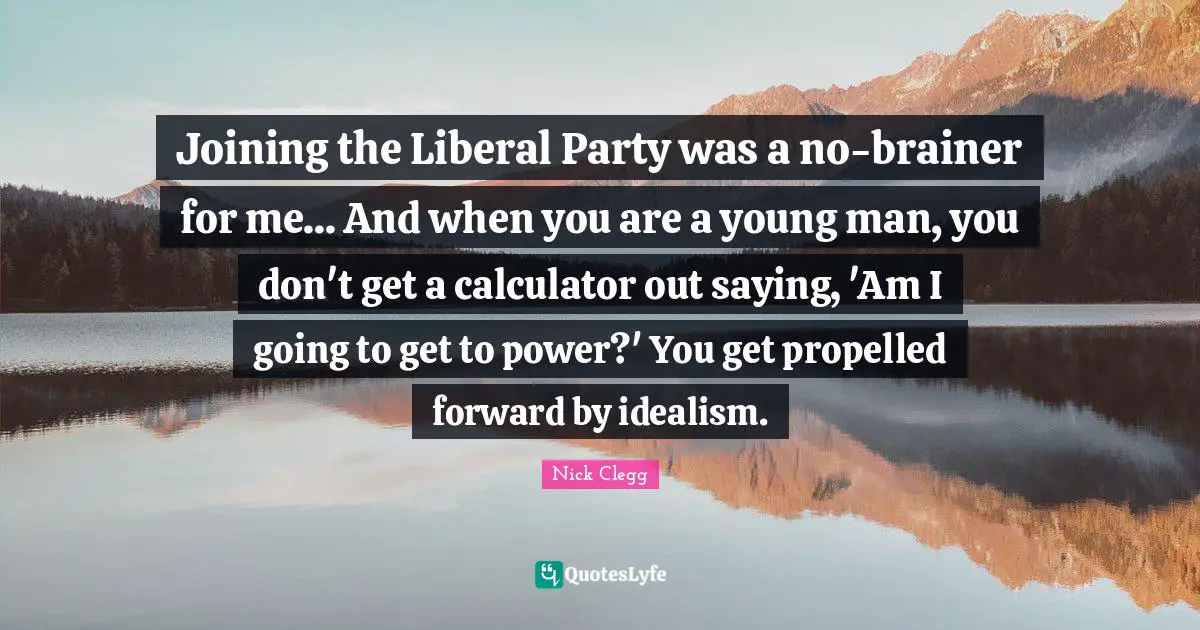 Joining the Liberal Party was a no-brainer for me... And when you are a young man, you don't get a calculator out saying, 'Am I going to get to power?' You get propelled forward by idealism.