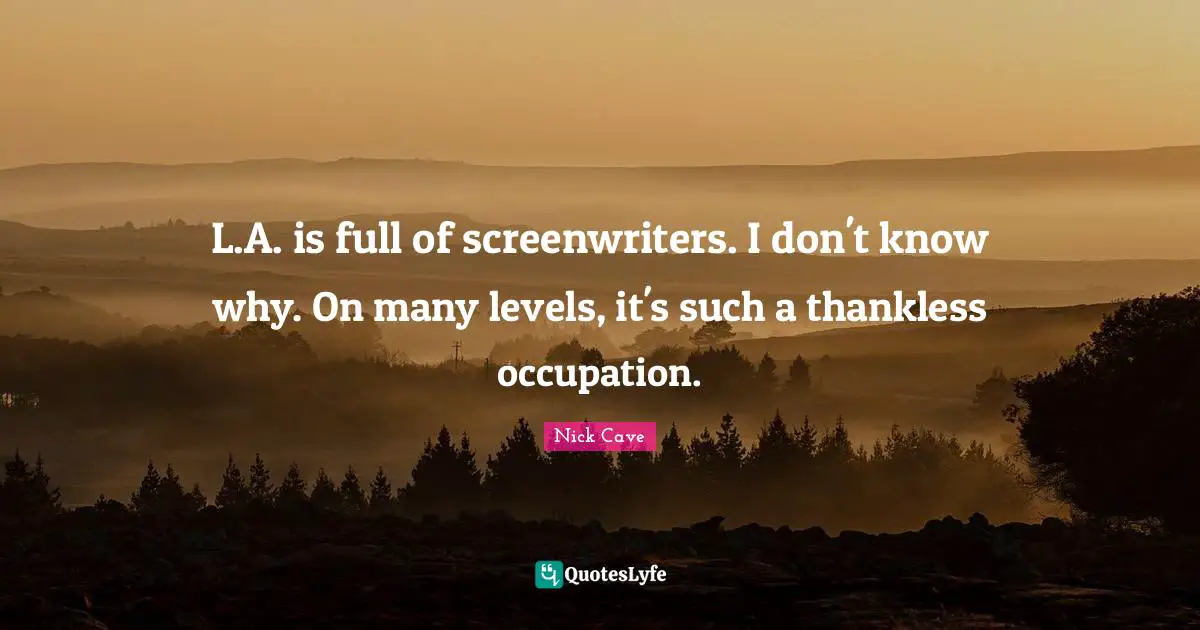 L.A. is full of screenwriters. I don't know why. On many levels, it's such a thankless occupation.