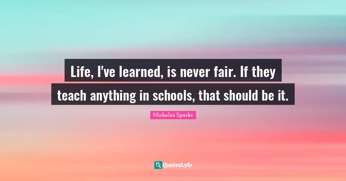 Life, I've learned, is never fair. If they teach anything in schools, that should be it.