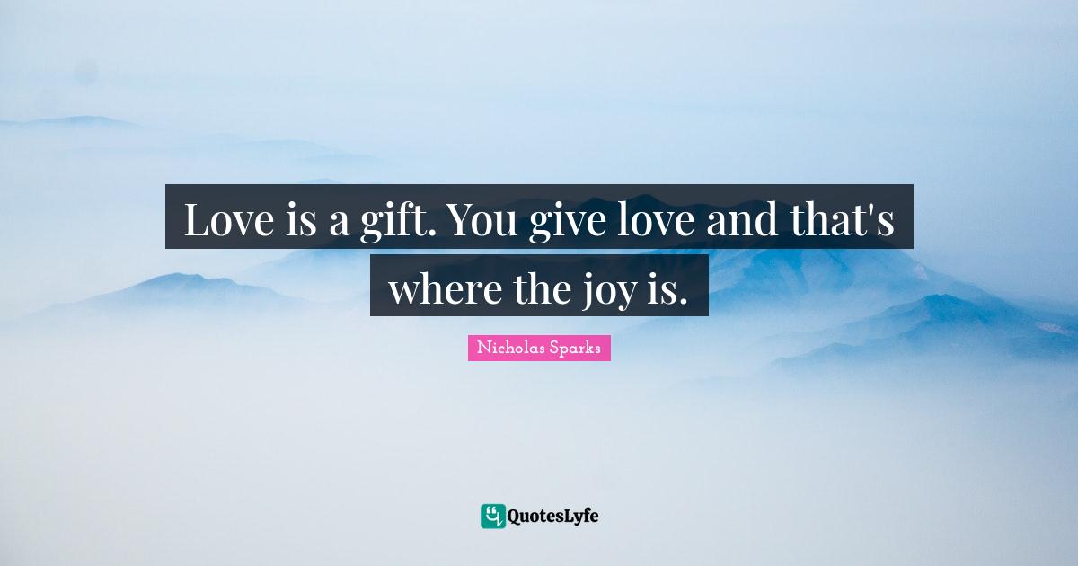 Love is a gift. You give love and that's where the joy is.