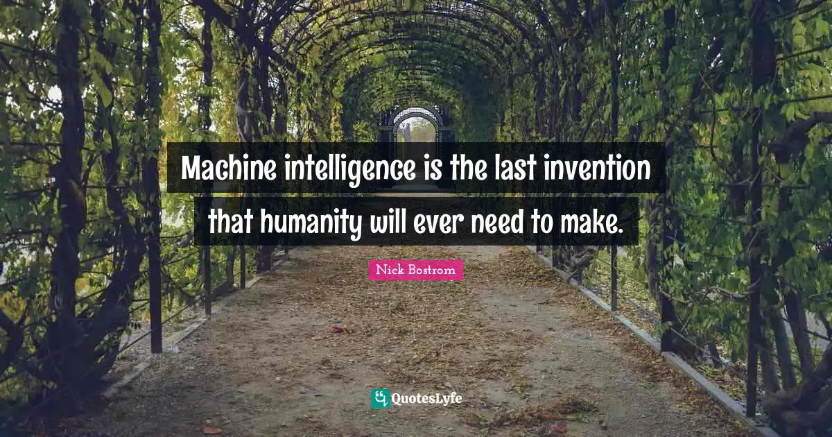 Machine intelligence is the last invention that humanity will ever need to make.