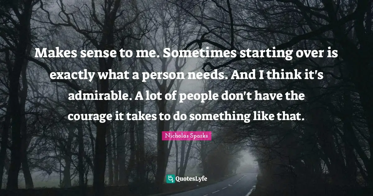 Makes sense to me. Sometimes starting over is exactly what a person needs. And I think it's admirable. A lot of people don't have the courage it takes to do something like that.
