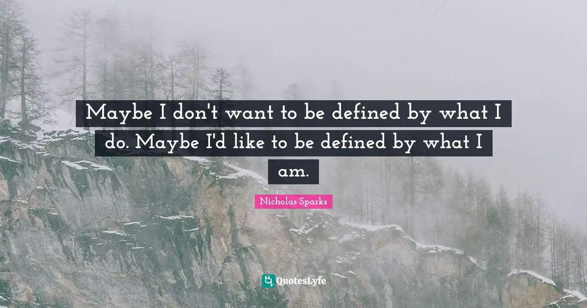 Maybe I don't want to be defined by what I do. Maybe I'd like to be defined by what I am.