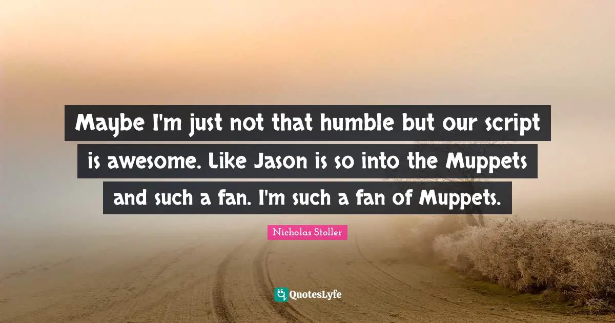 Maybe I'm just not that humble but our script is awesome. Like Jason is so into the Muppets and such a fan. I'm such a fan of Muppets.