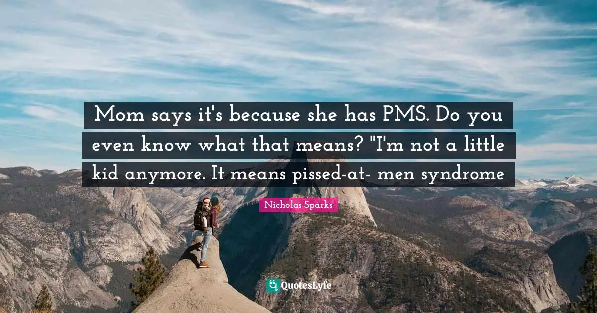 Mom says it's because she has PMS. Do you even know what that means? "I'm not a little kid anymore. It means pissed-at- men syndrome