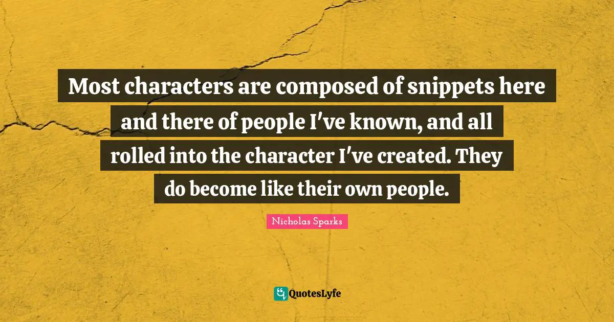 Most characters are composed of snippets here and there of people I've known, and all rolled into the character I've created. They do become like their own people.