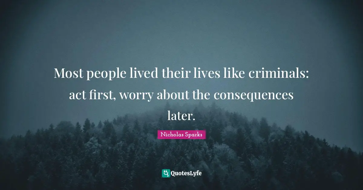 Most people lived their lives like criminals: act first, worry about the consequences later.