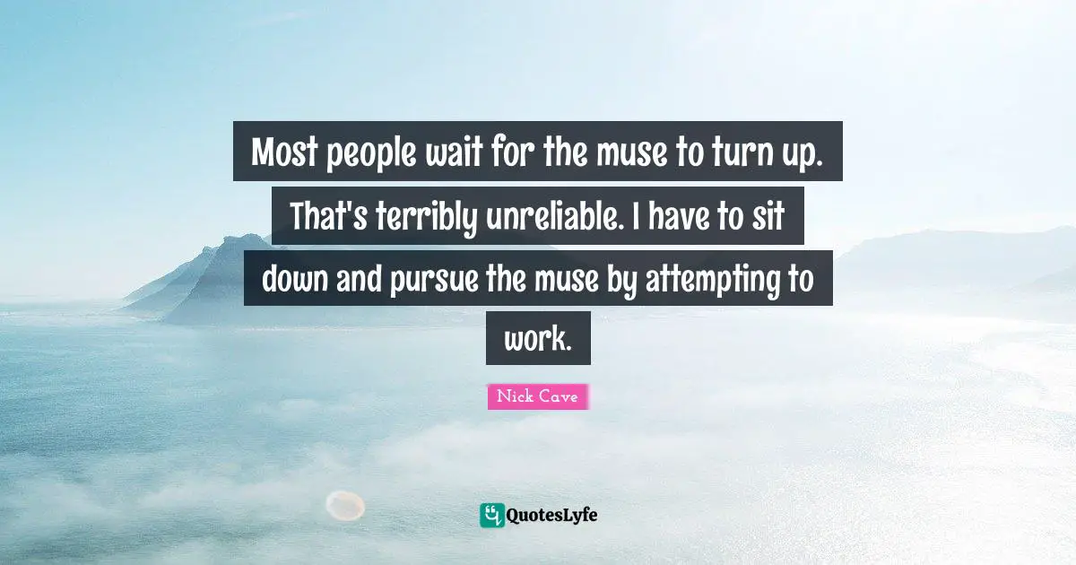 Nick Cave Quotes: "Most people wait for the muse to turn up. That's terribly unreliable. I have to sit down and pursue the muse by attempting to work."