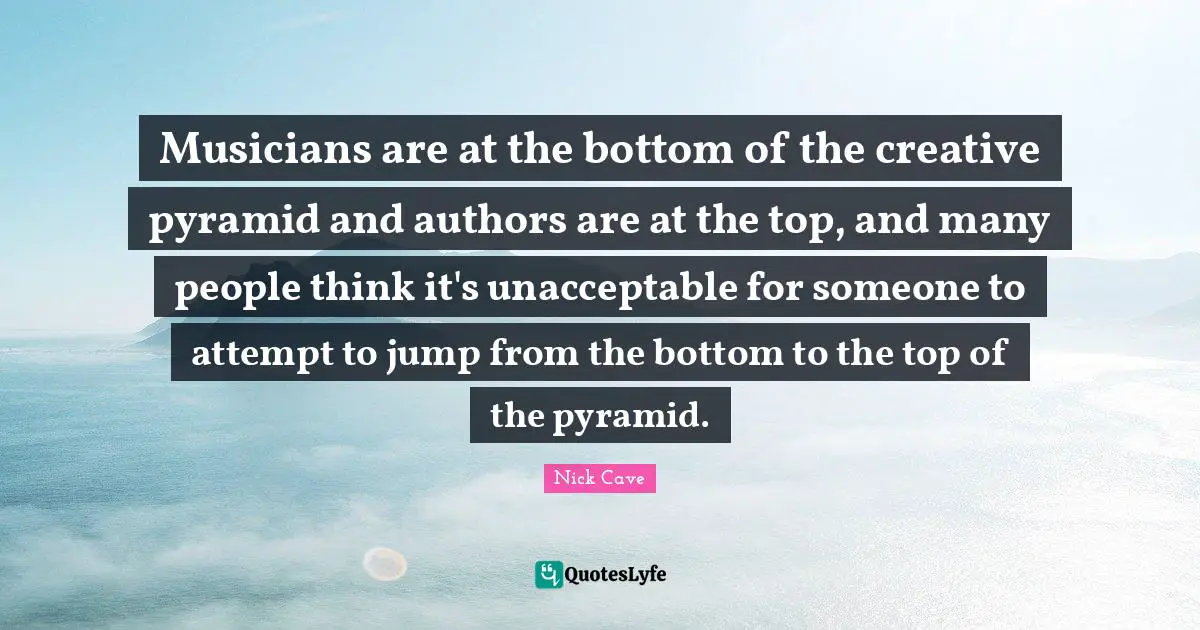 Musicians are at the bottom of the creative pyramid and authors are at the top, and many people think it's unacceptable for someone to attempt to jump from the bottom to the top of the pyramid.