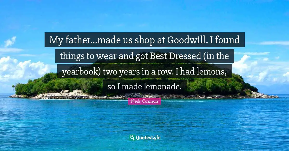 My father...made us shop at Goodwill. I found things to wear and got Best Dressed (in the yearbook) two years in a row. I had lemons, so I made lemonade.
