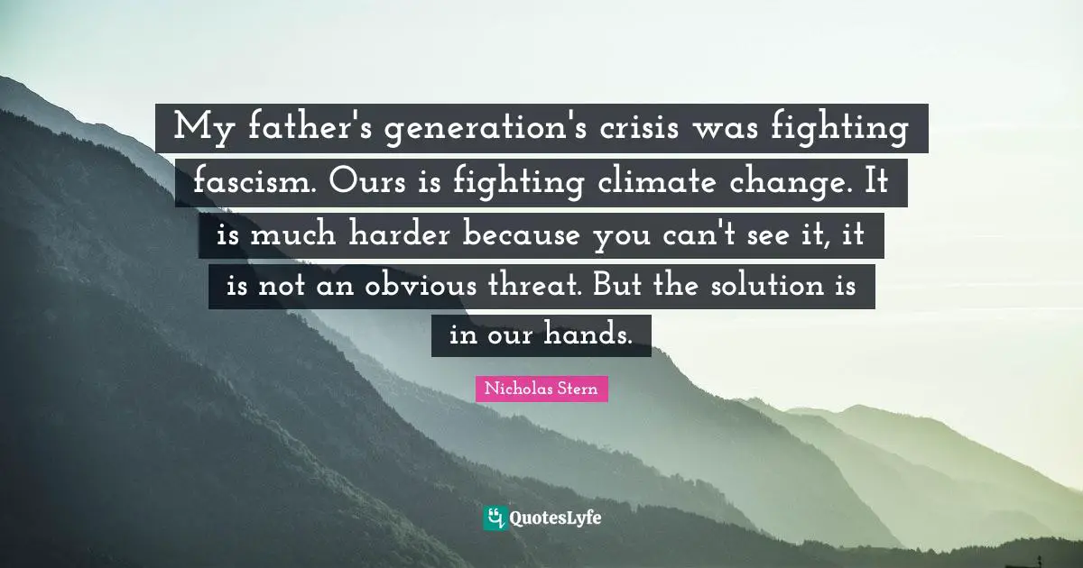 My father's generation's crisis was fighting fascism. Ours is fighting climate change. It is much harder because you can't see it, it is not an obvious threat. But the solution is in our hands.