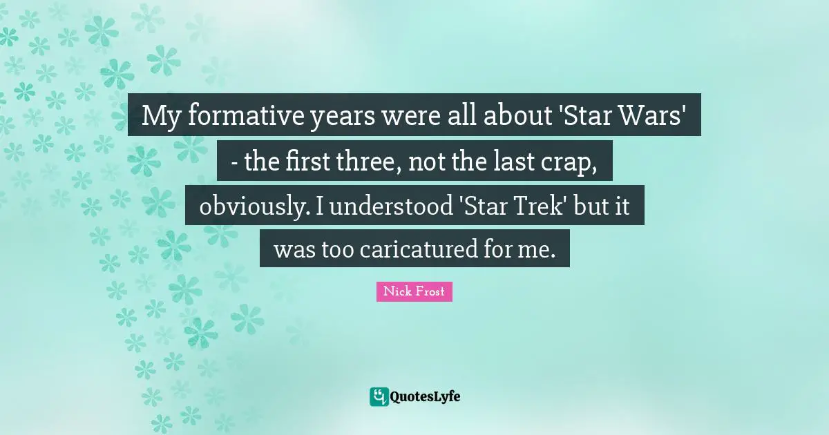 My formative years were all about 'Star Wars' - the first three, not the last crap, obviously. I understood 'Star Trek' but it was too caricatured for me.