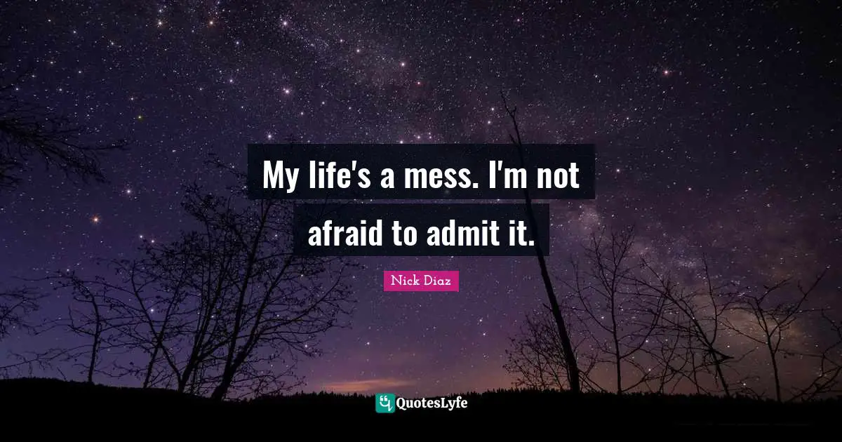 My life's a mess. I'm not afraid to admit it.