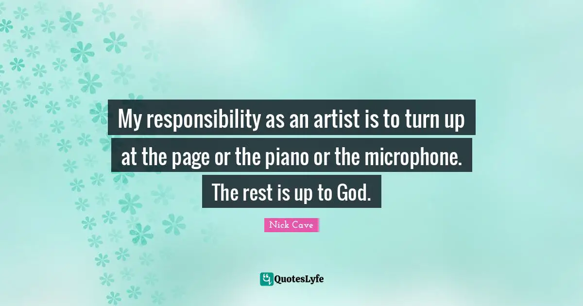 My responsibility as an artist is to turn up at the page or the piano or the microphone. The rest is up to God.
