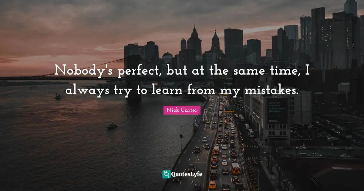 Nobody's perfect, but at the same time, I always try to learn from my mistakes.