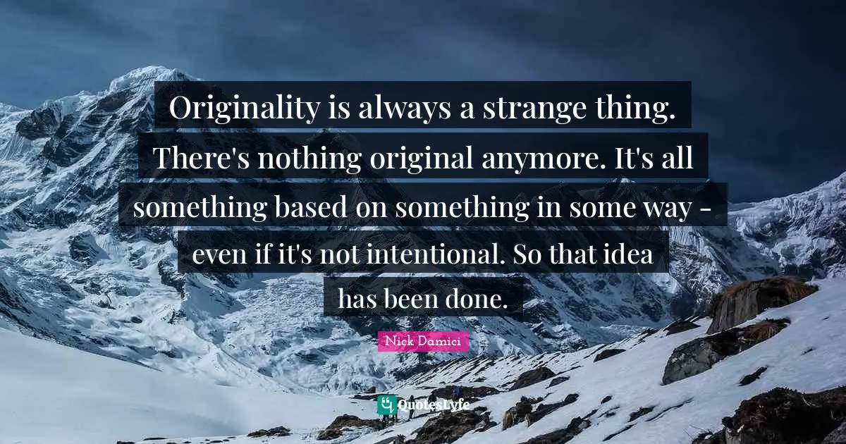Originality is always a strange thing. There's nothing original anymore. It's all something based on something in some way - even if it's not intentional. So that idea has been done.