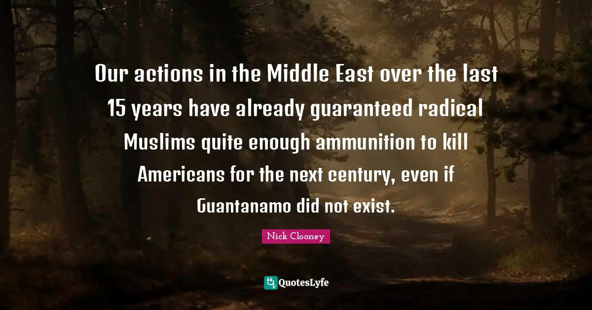 Our actions in the Middle East over the last 15 years have already guaranteed radical Muslims quite enough ammunition to kill Americans for the next century, even if Guantanamo did not exist.