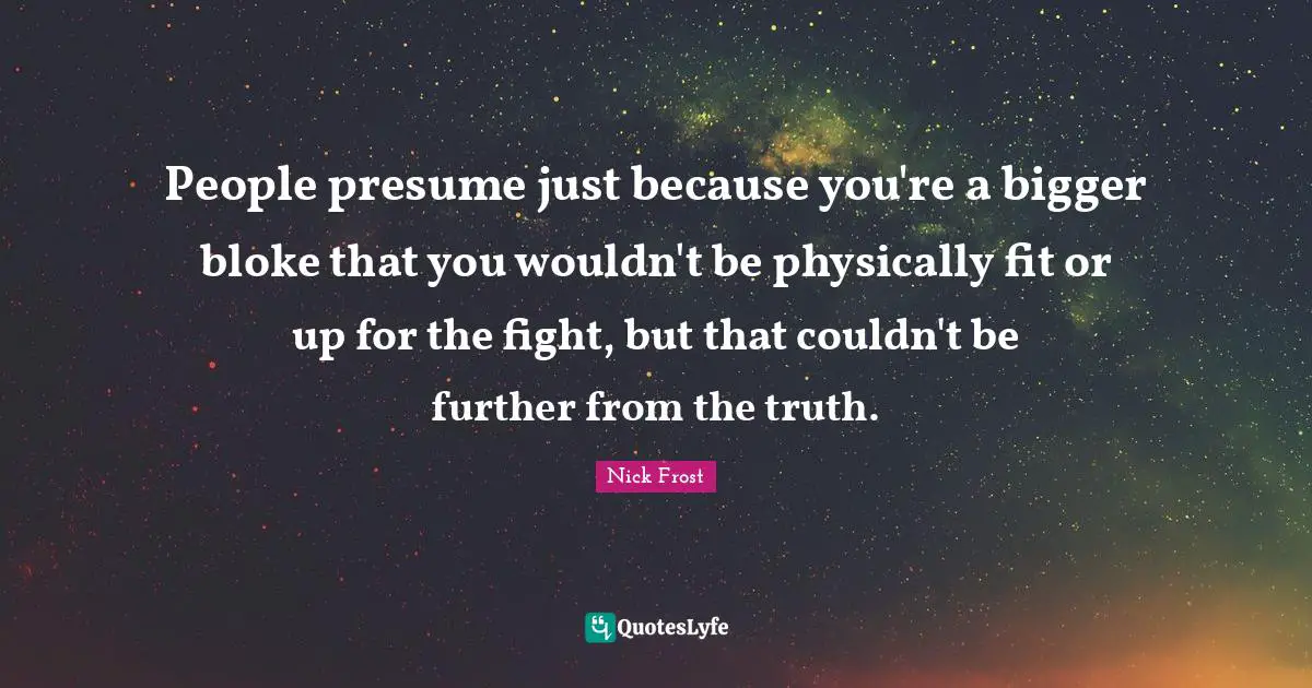 Physically Quotes: "People presume just because you're a bigger bloke that you wouldn't be physically fit or up for the fight, but that couldn't be further from the truth."