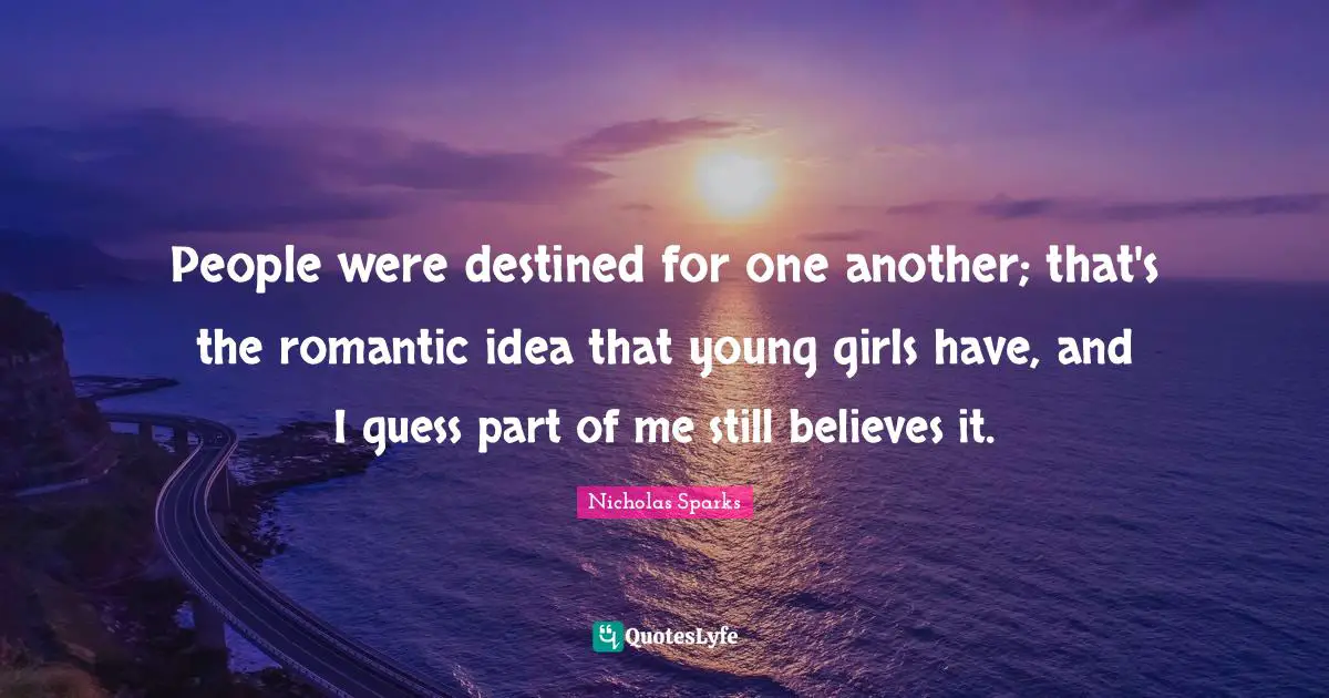 People were destined for one another; that's the romantic idea that young girls have, and I guess part of me still believes it.