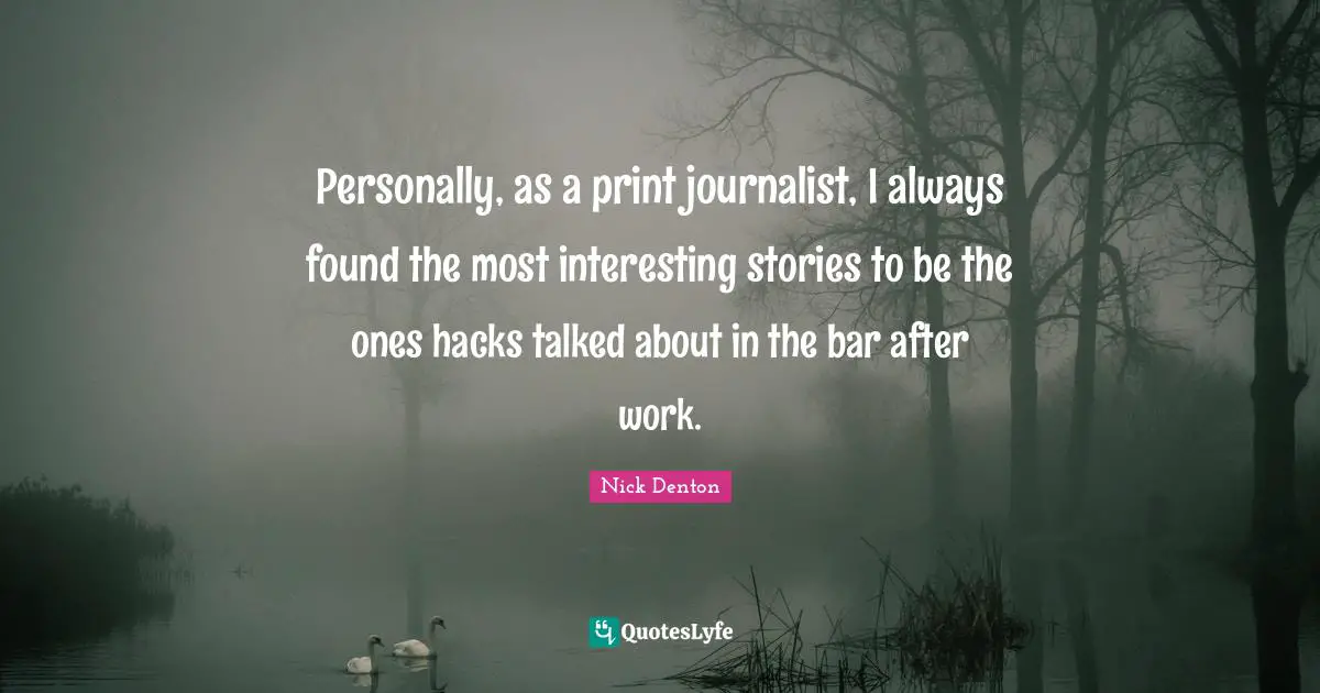 Hacks Quotes: "Personally, as a print journalist, I always found the most interesting stories to be the ones hacks talked about in the bar after work."
