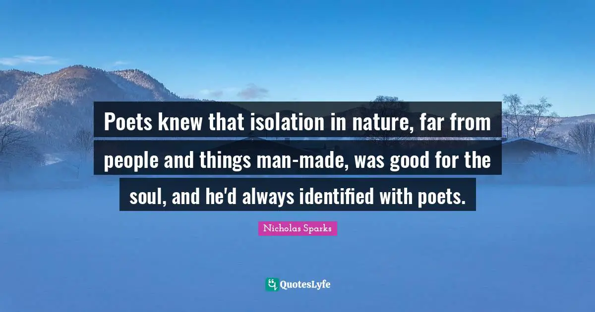 Poets knew that isolation in nature, far from people and things man-made, was good for the soul, and he'd always identified with poets.