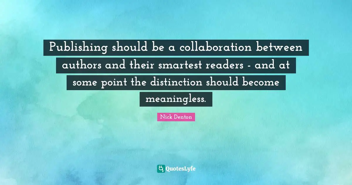 Publishing should be a collaboration between authors and their smartest readers - and at some point the distinction should become meaningless.