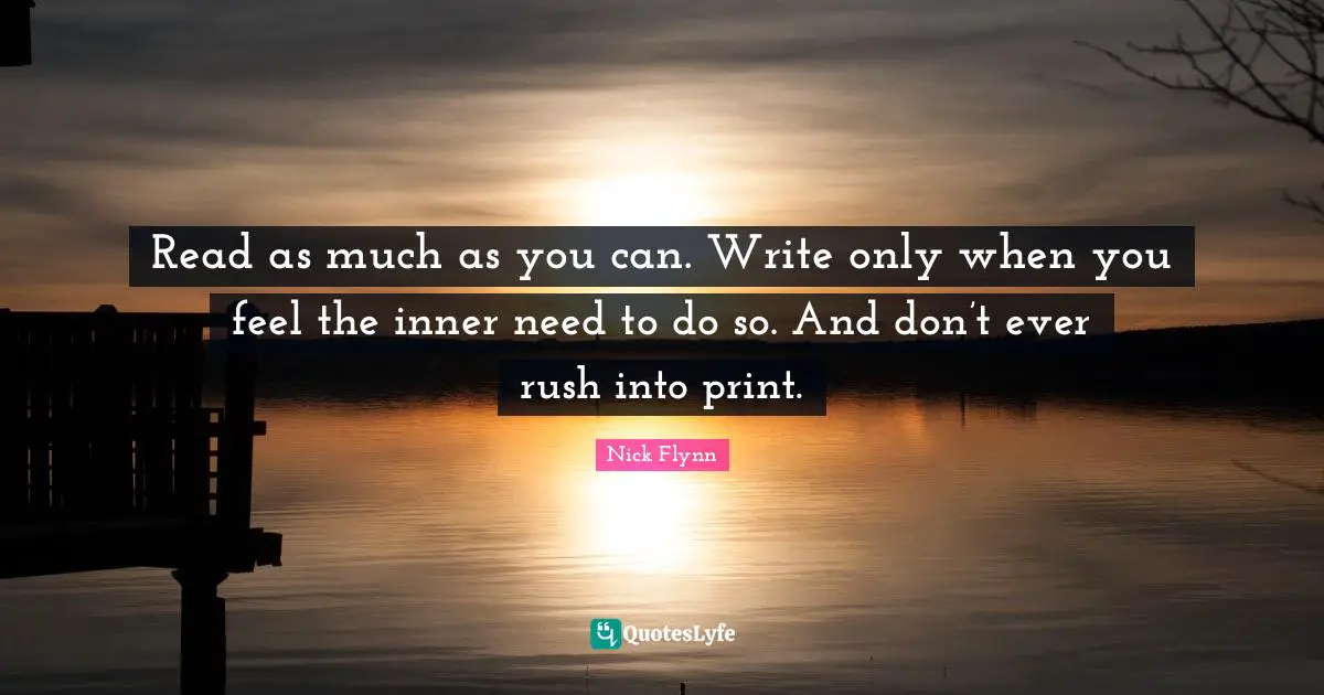 Read as much as you can. Write only when you feel the inner need to do so. And don’t ever rush into print.