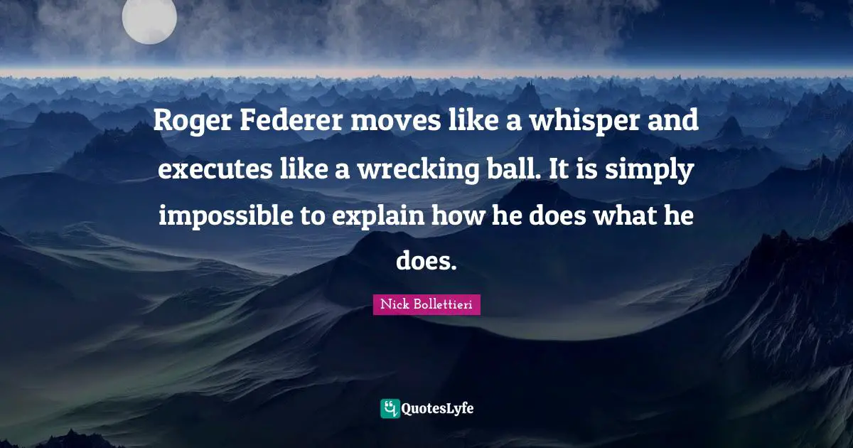 Roger Quotes: "Roger Federer moves like a whisper and executes like a wrecking ball. It is simply impossible to explain how he does what he does."