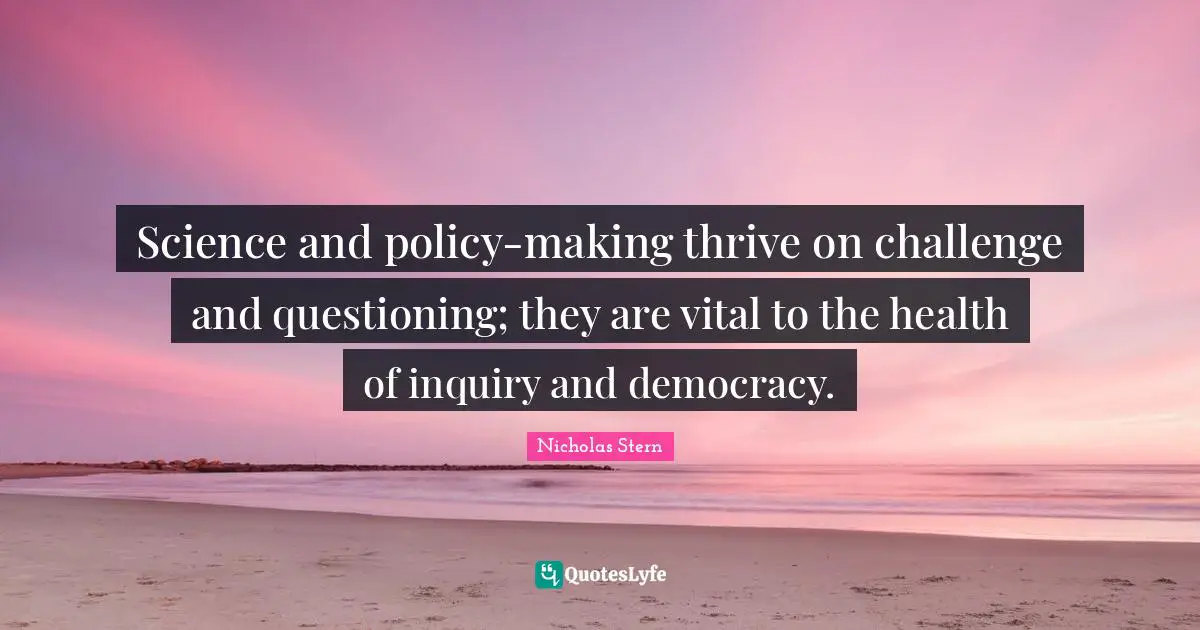 Nicholas Stern Quotes: "Science and policy-making thrive on challenge and questioning; they are vital to the health of inquiry and democracy."