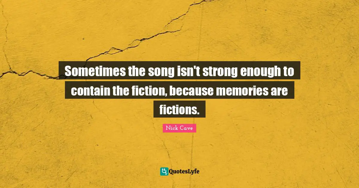 Sometimes the song isn't strong enough to contain the fiction, because memories are fictions.